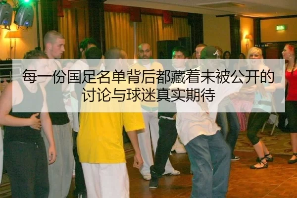 每一份国足名单背后都藏着未被公开的讨论与球迷真实期待